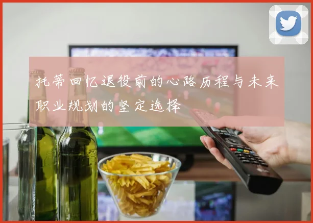 托蒂回忆退役前的心路历程与未来职业规划的坚定选择