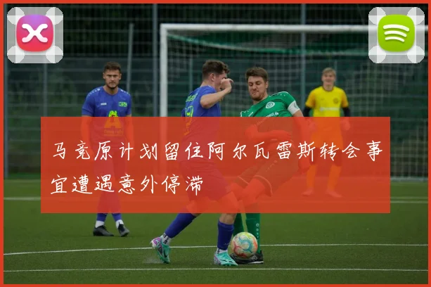 马竞原计划留住阿尔瓦雷斯转会事宜遭遇意外停滞