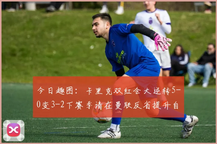 今日趣图：卡里克双红会大逆转5-0变3-2下赛季请在曼联反省提升自己
