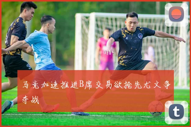 马竞加速推进B席交易欲抢先尤文争夺战