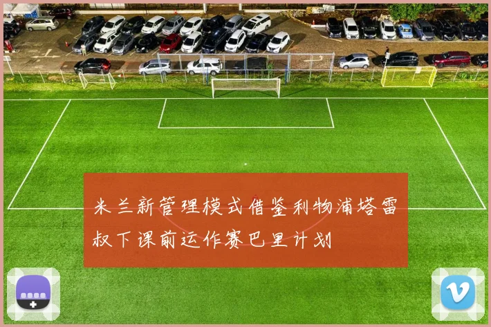 米兰新管理模式借鉴利物浦塔雷囧叔下课前运作赛巴里计划