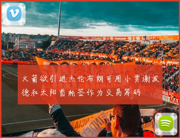 火箭欲引进杰伦布朗可用小贾谢泼德和太阳首轮签作为交易筹码