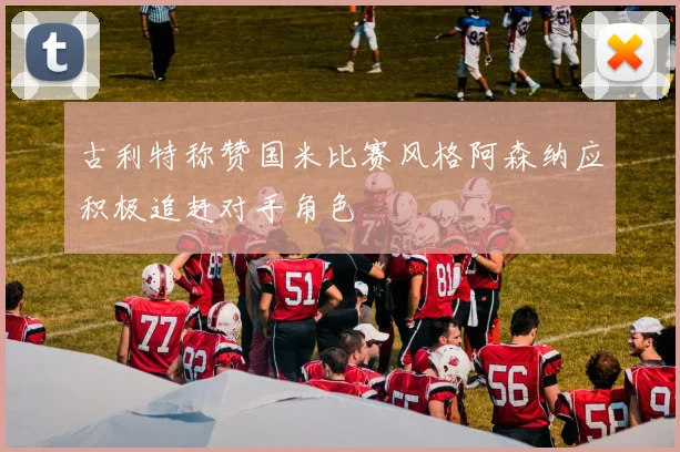 古利特称赞国米比赛风格阿森纳应积极追赶对手角色