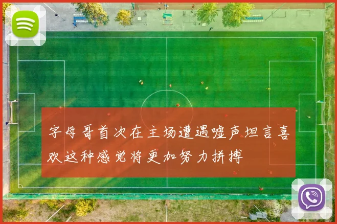 字母哥首次在主场遭遇嘘声坦言喜欢这种感觉将更加努力拼搏