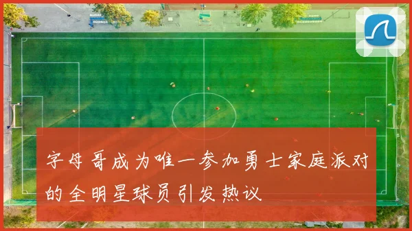 字母哥成为唯一参加勇士家庭派对的全明星球员引发热议