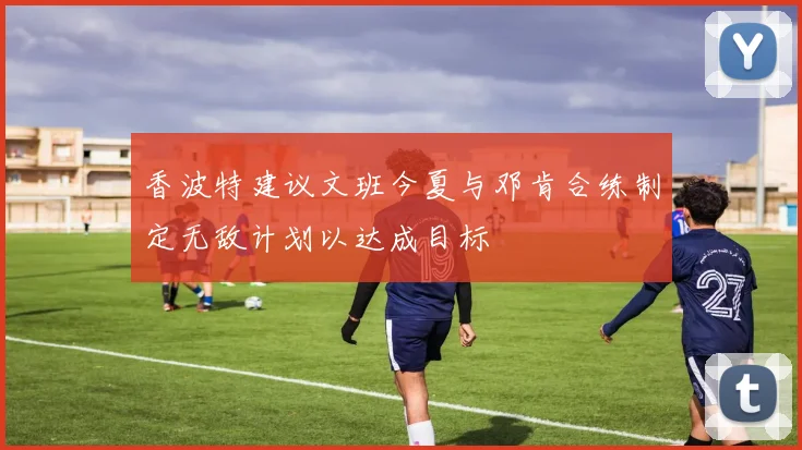 香波特建议文班今夏与邓肯合练制定无敌计划以达成目标