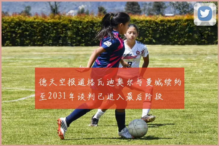德天空报道格瓦迪奥尔与曼城续约至2031年谈判已进入最后阶段