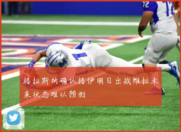 格拉斯纳确认格伊明日出战维拉未来状态难以预测