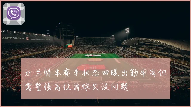 杜兰特本赛季状态回暖出勤率高但需警惕高位持球失误问题