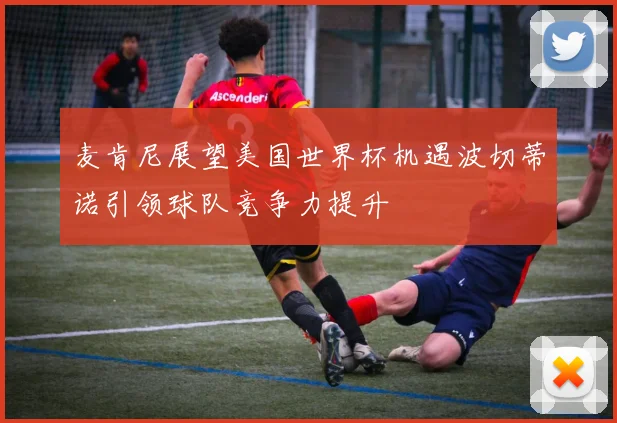 麦肯尼展望美国世界杯机遇波切蒂诺引领球队竞争力提升