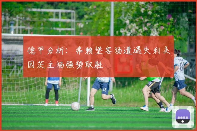 德甲分析：弗赖堡客场遭遇失利美因茨主场强势取胜