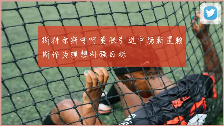 斯科尔斯呼吁曼联引进中场新星赖斯作为理想补强目标