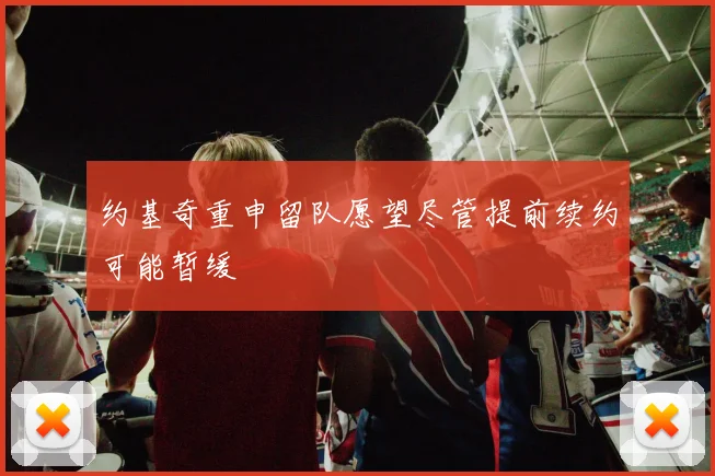 约基奇重申留队愿望尽管提前续约可能暂缓