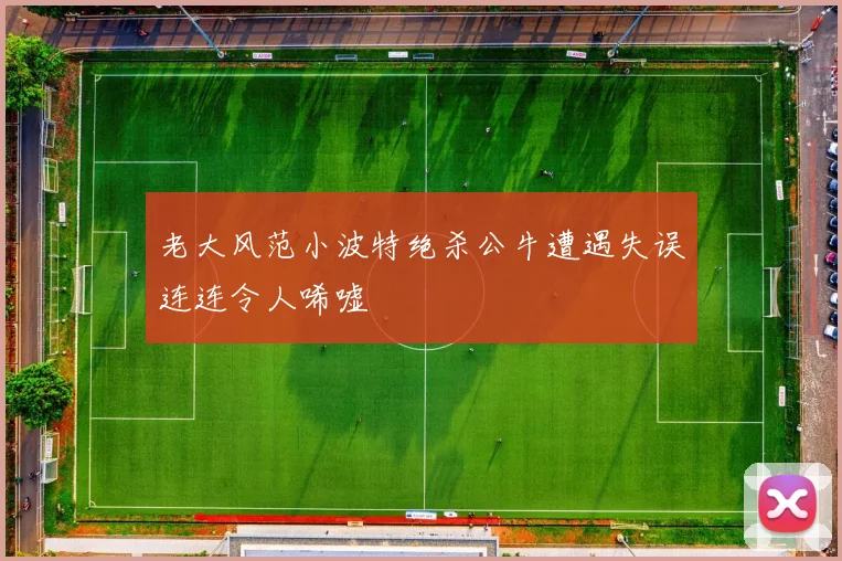 老大风范小波特绝杀公牛遭遇失误连连令人唏嘘