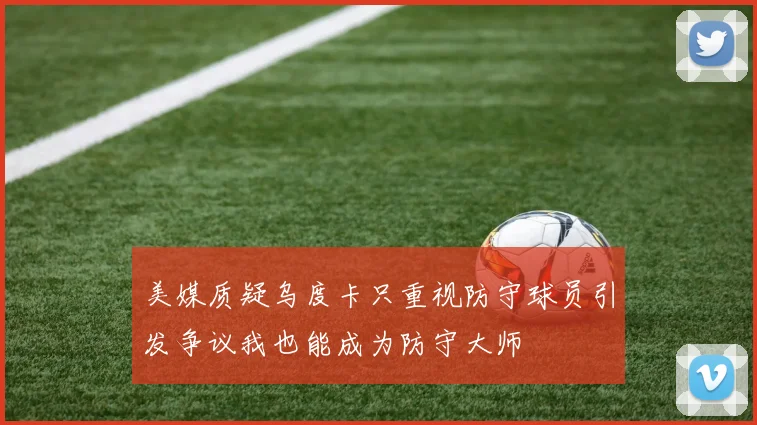 美媒质疑乌度卡只重视防守球员引发争议我也能成为防守大师