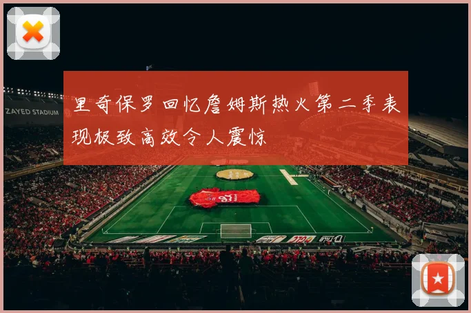 里奇保罗回忆詹姆斯热火第二季表现极致高效令人震惊