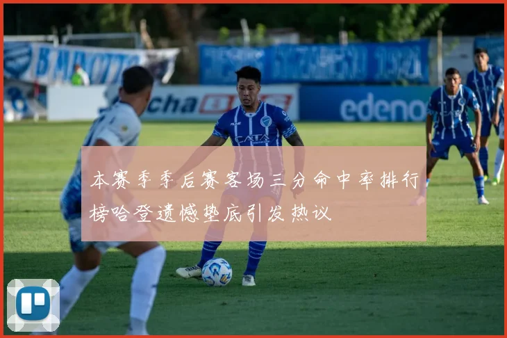 本赛季季后赛客场三分命中率排行榜哈登遗憾垫底引发热议