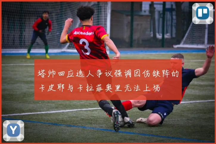 塔帅回应选人争议强调因伤缺阵的卡皮耶与卡拉菲奥里无法上场