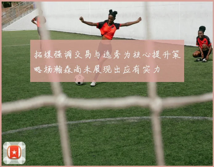 拓媒强调交易与选秀为核心提升策略杨瀚森尚未展现出应有实力