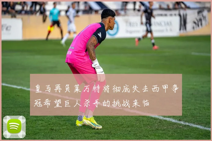 皇马再负莱万特将彻底失去西甲争冠希望巨人杀手的挑战来临