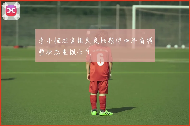 李小恒坦言错失良机期待回济南调整状态重振士气