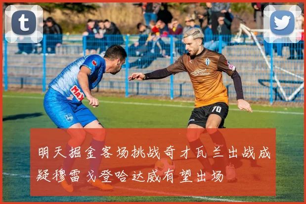 明天掘金客场挑战奇才瓦兰出战成疑穆雷戈登哈达威有望出场