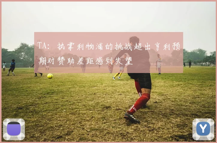 TA：执掌利物浦的挑战超出亨利预期对赞助差距感到失望
