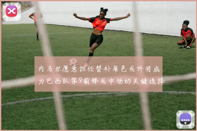 内马尔愿意担任替补角色或许将成为巴西队第9前锋或中场的关键选择