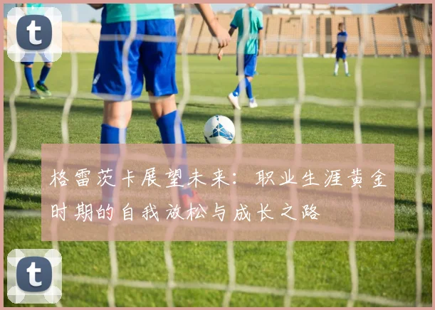 格雷茨卡展望未来：职业生涯黄金时期的自我放松与成长之路